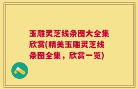 玉雕灵芝线条图大全集欣赏(精美玉雕灵芝线条图全集，欣赏一览)