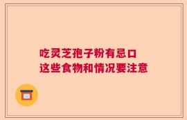 吃灵芝孢子粉有忌口 这些食物和情况要注意