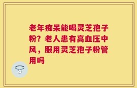 老年痴呆能喝灵芝孢子粉？老人患有高血压中风，服用灵芝孢子粉管用吗