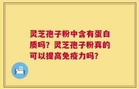 灵芝孢子粉中含有蛋白质吗？灵芝孢子粉真的可以提高免疫力吗？