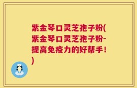 紫金琴口灵芝孢子粉(紫金琴口灵芝孢子粉-提高免疫力的好帮手！)
