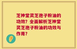 芝神堂灵芝孢子粉油的功效？全面解析芝神堂灵芝孢子粉油的功效与作用？