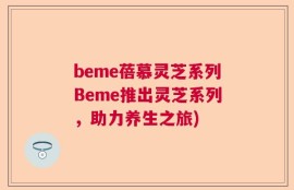 beme蓓慕灵芝系列Beme推出灵芝系列，助力养生之旅)