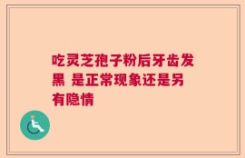 吃灵芝孢子粉后牙齿发黑 是正常现象还是另有隐情