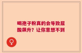 喝孢子粉真的会导致尿酸飙升？让你意想不到