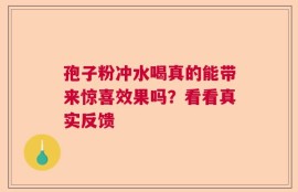 孢子粉冲水喝真的能带来惊喜效果吗？看看真实反馈