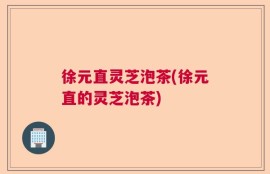 徐元直灵芝泡茶(徐元直的灵芝泡茶)