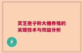 灵芝孢子粉大棚养殖的关键技术与效益分析