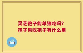 灵芝孢子能单独吃吗？孢子男吃孢子有什么用