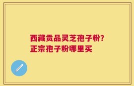 西藏贡品灵芝孢子粉？正宗孢子粉哪里买