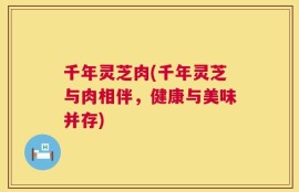 千年灵芝肉(千年灵芝与肉相伴，健康与美味并存)