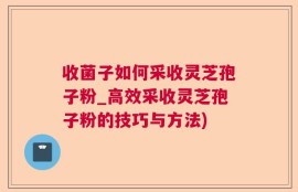 收菌子如何采收灵芝孢子粉_高效采收灵芝孢子粉的技巧与方法)