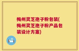 梅州灵芝孢子粉包装(梅州灵芝孢子粉产品包装设计方案)