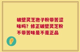 破壁灵芝孢子粉带苦涩味吗？修正破壁灵芝粉不带苦味是不是正品