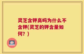 灵芝含钾高吗为什么不含钾(灵芝的钾含量如何？)