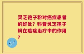 灵芝孢子粉对癌症患者的好处？科普灵芝孢子粉在癌症治疗中的作用？