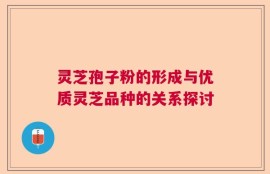 灵芝孢子粉的形成与优质灵芝品种的关系探讨
