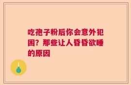 吃孢子粉后你会意外犯困？那些让人昏昏欲睡的原因