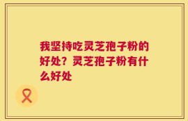 我坚持吃灵芝孢子粉的好处？灵芝孢子粉有什么好处