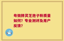 粤微牌灵芝孢子粉质量如何？专业测评及用户反馈？