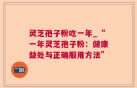 灵芝孢子粉吃一年_“一年灵芝孢子粉：健康益处与正确服用方法”