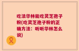 吃法华林能吃灵芝孢子粉(吃灵芝孢子粉的正确方法：听听华林怎么说)