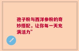 孢子粉与西洋参粉的奇妙搭配，让你每一天充满活力”