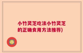 小竹灵芝吃法小竹灵芝的正确食用方法推荐)