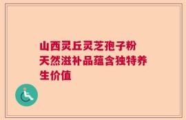 山西灵丘灵芝孢子粉 天然滋补品蕴含独特养生价值
