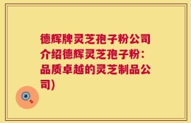 德辉牌灵芝孢子粉公司介绍德辉灵芝孢子粉：品质卓越的灵芝制品公司)