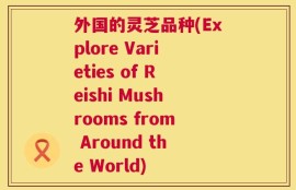 外国的灵芝品种(Explore Varieties of Reishi Mushrooms from Around the World)
