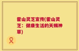 霍山灵芝宣传(霍山灵芝：健康生活的天赐神草)