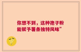 你想不到，这种孢子粉能赋予薯条独特风味”