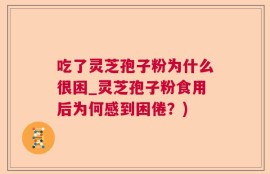 吃了灵芝孢子粉为什么很困_灵芝孢子粉食用后为何感到困倦？)