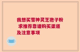 我想买雪神灵芝孢子粉 求推荐靠谱购买渠道及注意事项