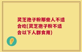 灵芝孢子粉那些人不适合吃(灵芝孢子粉不适合以下人群食用)
