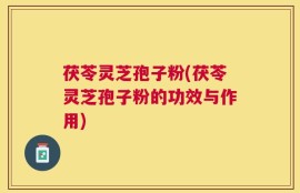 茯苓灵芝孢子粉(茯苓灵芝孢子粉的功效与作用)