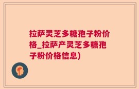 拉萨灵芝多糖孢子粉价格_拉萨产灵芝多糖孢子粉价格信息)