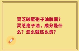 灵芝破壁孢子油胶囊？灵芝孢子油，成分是什么？怎么就这么贵？