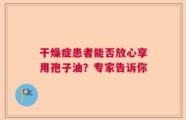 干燥症患者能否放心享用孢子油？专家告诉你