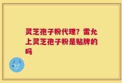 灵芝孢子粉代理？雷允上灵芝孢子粉是贴牌的吗