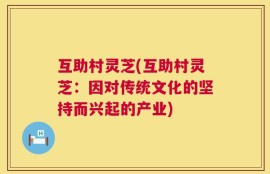 互助村灵芝(互助村灵芝：因对传统文化的坚持而兴起的产业)