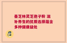 善芝林灵芝孢子粉 滋补养生的优质选择蕴含多种健康益处