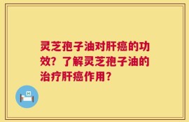 灵芝孢子油对肝癌的功效？了解灵芝孢子油的治疗肝癌作用？