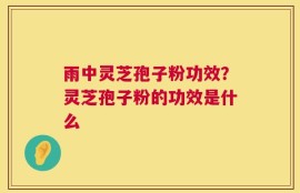 雨中灵芝孢子粉功效？灵芝孢子粉的功效是什么