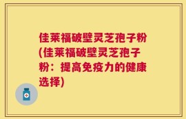 佳莱福破壁灵芝孢子粉(佳莱福破壁灵芝孢子粉：提高免疫力的健康选择)