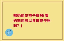 喂奶能吃孢子粉吗(喂奶期间可以食用孢子粉吗？)