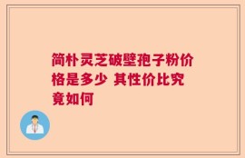 简朴灵芝破壁孢子粉价格是多少 其性价比究竟如何