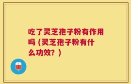 吃了灵芝孢子粉有作用吗 (灵芝孢子粉有什么功效？)