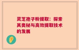 灵芝孢子粉提取：探索其奥秘与高效提取技术的发展